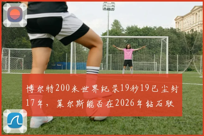 博尔特200米世界纪录19秒19已尘封17年，莱尔斯能否在2026年钻石联赛总决赛打破？