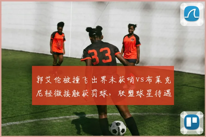 郭艾伦被撞飞出界未获哨vs布莱克尼轻微接触获罚球，联盟球星待遇差异遭质疑