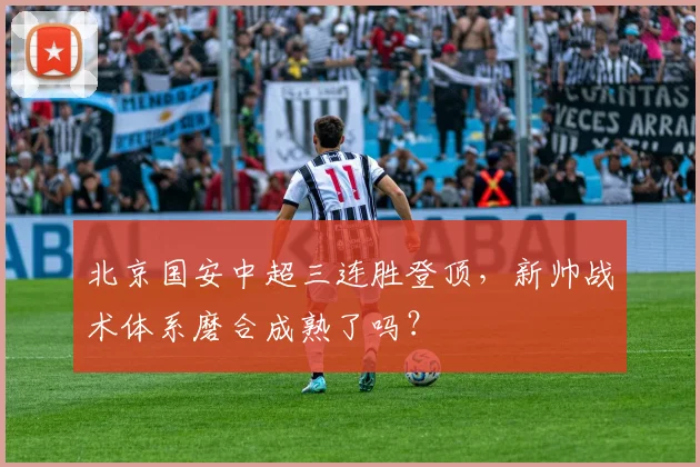 北京国安中超三连胜登顶，新帅战术体系磨合成熟了吗？