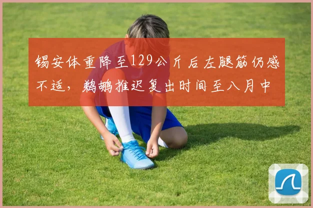 锡安体重降至129公斤后左腿筋仍感不适，鹈鹕推迟复出时间至八月中旬