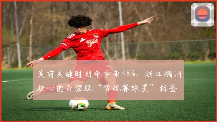 吴前关键时刻命中率48%，浙江稠州核心能否摆脱“常规赛球星”标签？