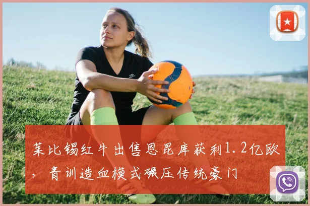 莱比锡红牛出售恩昆库获利1.2亿欧，青训造血模式碾压传统豪门
