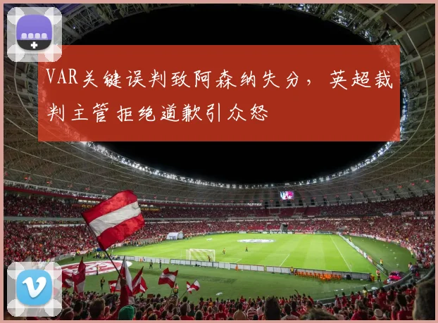 VAR关键误判致阿森纳失分，英超裁判主管拒绝道歉引众怒