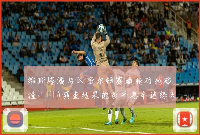 维斯塔潘与汉密尔顿赛道轮对轮碰撞，FIA调查结果能否平息车迷怒火？