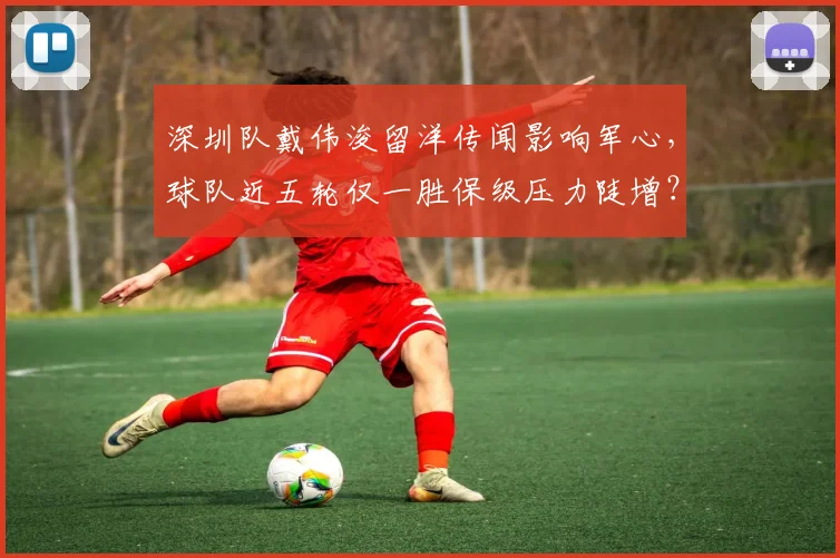深圳队戴伟浚留洋传闻影响军心，球队近五轮仅一胜保级压力陡增？