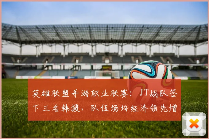 英雄联盟手游职业联赛：JT战队签下三名韩援，队伍场均经济领先增加3000